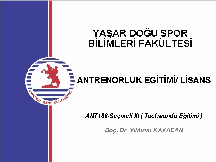 YAŞAR DOĞU SPOR BİLİMLERİ FAKÜLTESİ ANTRENÖRLÜK EĞİTİMİ/ LİSANS ANT 188 -Seçmeli III ( Taekwondo