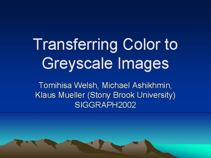 Transferring Color to Greyscale Images Tomihisa Welsh, Michael Ashikhmin, Klaus Mueller (Stony Brook University) Transferring Color to Greyscale Images Tomihisa Welsh, Michael Ashikhmin, Klaus Mueller (Stony Brook University)
