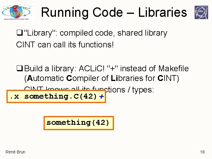 Running Code – Libraries q "Library": compiled code, shared library CINT can call its Running Code – Libraries q "Library": compiled code, shared library CINT can call its