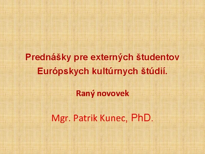 Prednášky pre externých študentov Európskych kultúrnych štúdií. Raný novovek Mgr. Patrik Kunec, Ph. D.