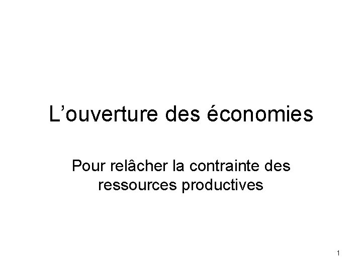 L’ouverture des économies Pour relâcher la contrainte des ressources productives 1 