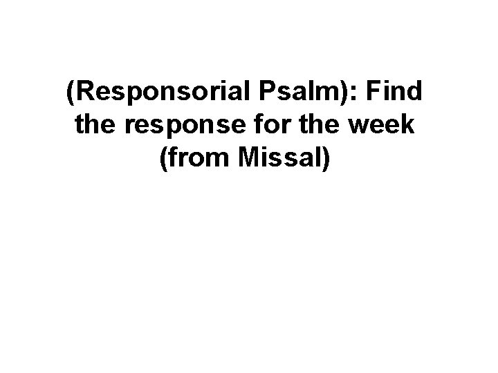 (Responsorial Psalm): Find the response for the week (from Missal) 