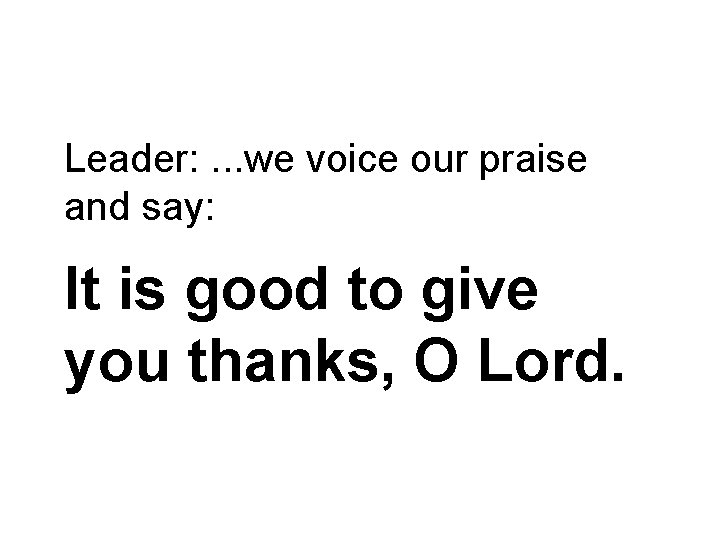 Leader: . . . we voice our praise and say: It is good to