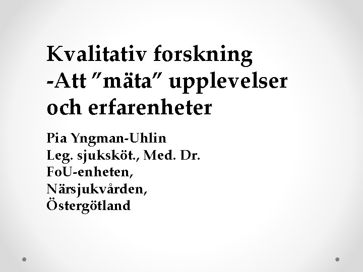 Kvalitativ forskning -Att ”mäta” upplevelser och erfarenheter Pia Yngman-Uhlin Leg. sjuksköt. , Med. Dr.