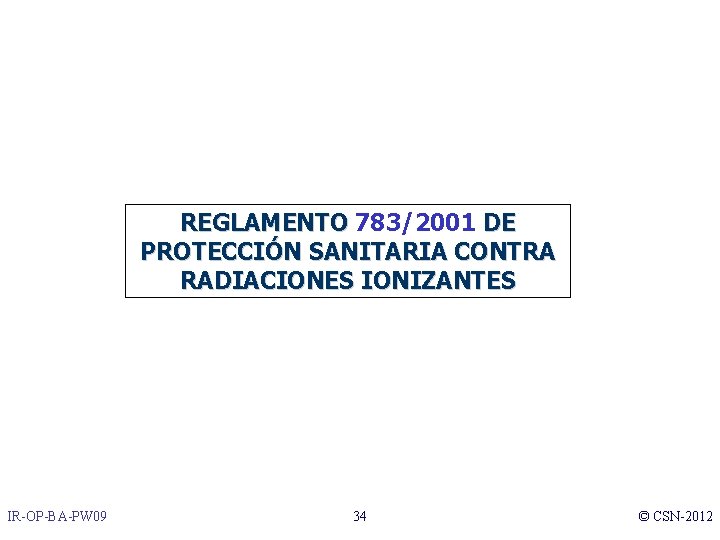 REGLAMENTO 783/2001 DE PROTECCIÓN SANITARIA CONTRA RADIACIONES IONIZANTES IR-OP-BA-PW 09 34 © CSN-2012 