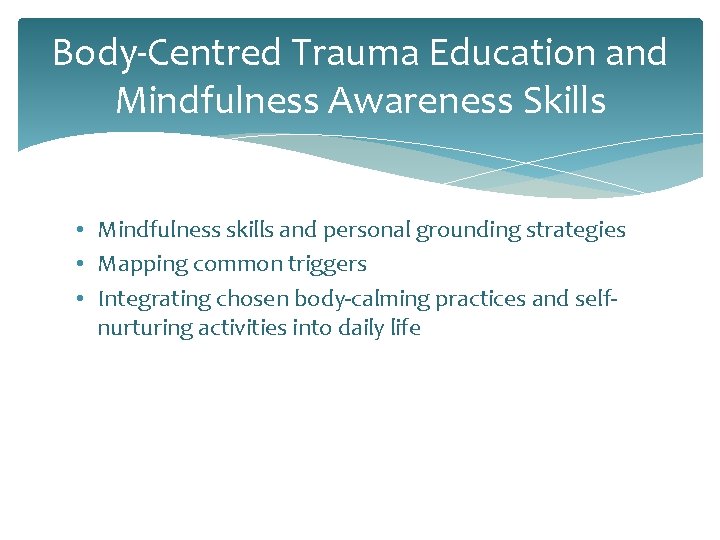Body-Centred Trauma Education and Mindfulness Awareness Skills • Mindfulness skills and personal grounding strategies