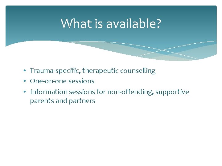 What is available? • Trauma-specific, therapeutic counselling • One-on-one sessions • Information sessions for