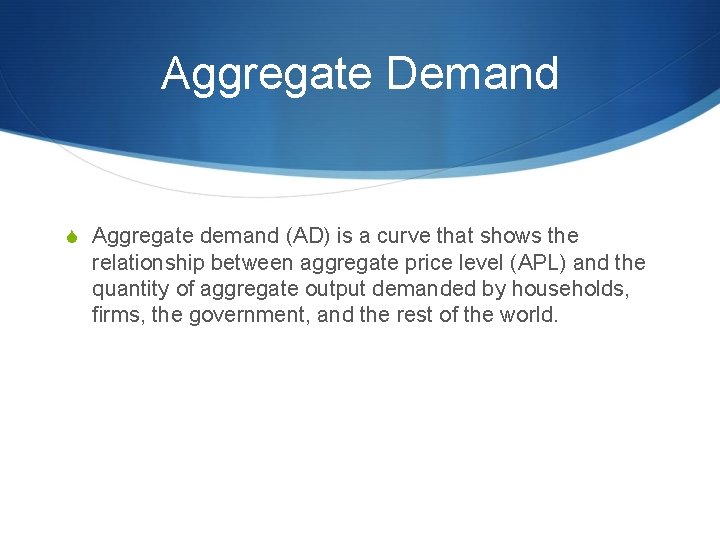 Aggregate Demand S Aggregate demand (AD) is a curve that shows the relationship between