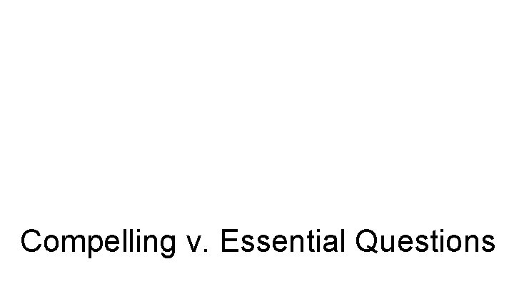 Compelling v. Essential Questions Compelling v. Essential Questions