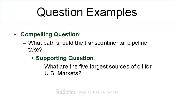 Question Examples • Compelling Question: – What path should the transcontinental pipeline take? • Question Examples • Compelling Question: – What path should the transcontinental pipeline take? •