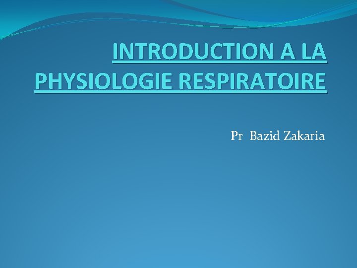 INTRODUCTION A LA PHYSIOLOGIE RESPIRATOIRE Pr Bazid Zakaria INTRODUCTION A LA PHYSIOLOGIE RESPIRATOIRE Pr Bazid Zakaria