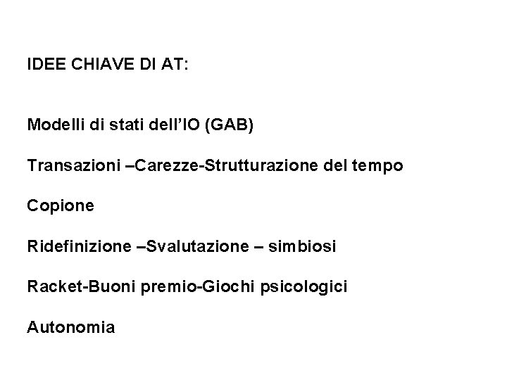 IDEE CHIAVE DI AT: Modelli di stati dell’IO (GAB) Transazioni –Carezze-Strutturazione del tempo Copione