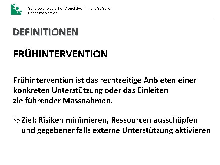 Schulpsychologischer Dienst des Kantons St. Gallen Krisenintervention DEFINITIONEN FRÜHINTERVENTION Frühintervention ist das rechtzeitige Anbieten Schulpsychologischer Dienst des Kantons St. Gallen Krisenintervention DEFINITIONEN FRÜHINTERVENTION Frühintervention ist das rechtzeitige Anbieten