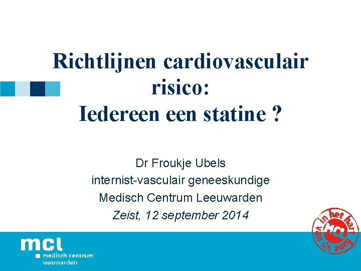 Richtlijnen cardiovasculair risico: Iedereen statine ? Dr Froukje Ubels internist-vasculair geneeskundige Medisch Centrum Leeuwarden