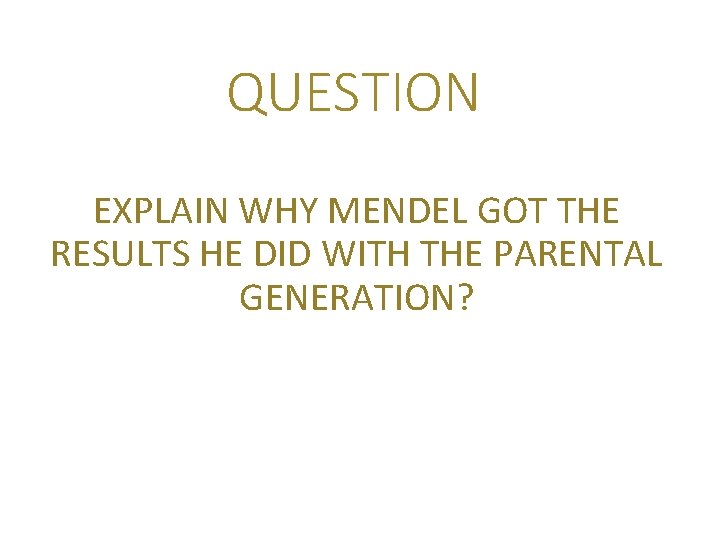 QUESTION EXPLAIN WHY MENDEL GOT THE RESULTS HE DID WITH THE PARENTAL GENERATION? 