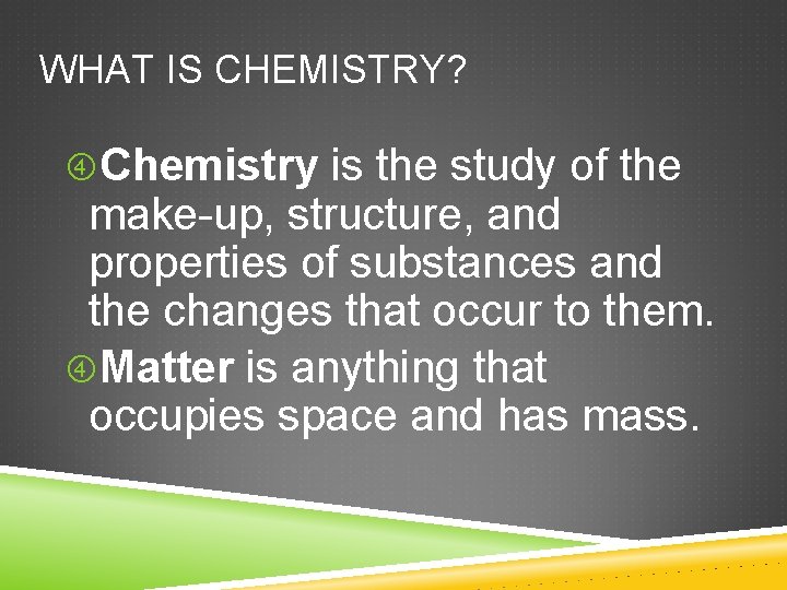 WHAT IS CHEMISTRY? Chemistry is the study of the make-up, structure, and properties of