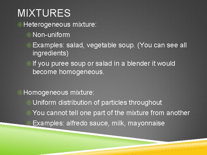 MIXTURES Heterogeneous mixture: Non-uniform Examples: salad, vegetable soup. (You can see all ingredients) If