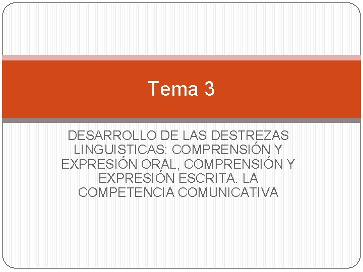 Tema 3 DESARROLLO DE LAS DESTREZAS LINGUISTICAS: COMPRENSIÓN Y EXPRESIÓN ORAL, COMPRENSIÓN Y EXPRESIÓN