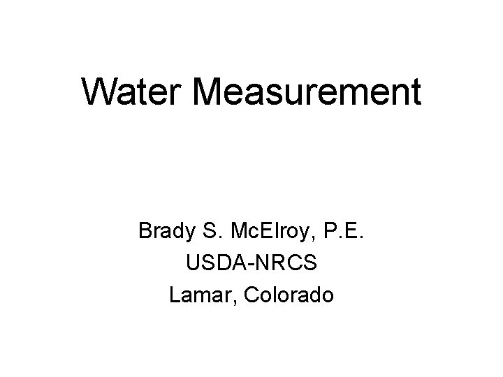 Water Measurement Brady S. Mc. Elroy, P. E. USDA-NRCS Lamar, Colorado 