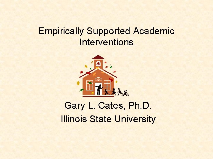 Empirically Supported Academic Interventions Gary L. Cates, Ph. D. Illinois State University 