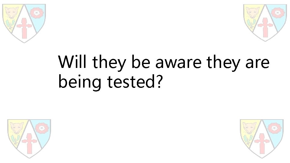 Will they be aware they are being tested? 