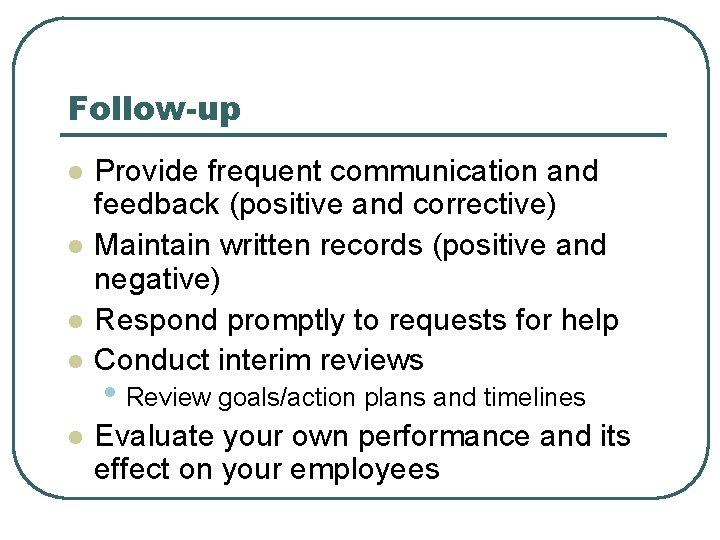 Follow-up l l l Provide frequent communication and feedback (positive and corrective) Maintain written