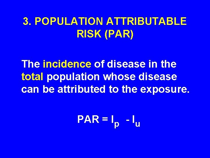 3. POPULATION ATTRIBUTABLE RISK (PAR) The incidence of disease in the total population whose