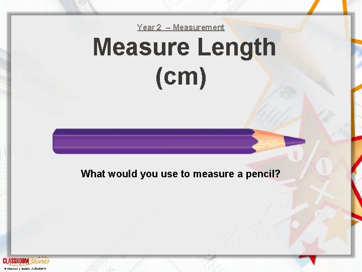 Year 2 – Measurement Measure Length (cm) What would you use to measure a