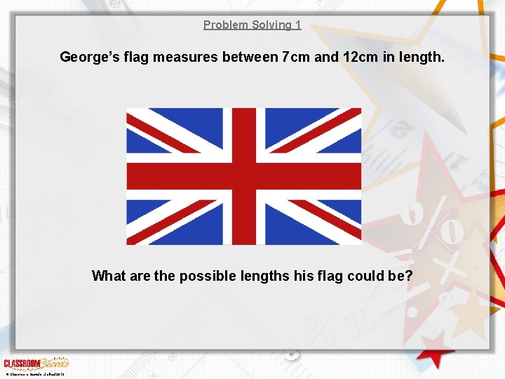 Problem Solving 1 George’s flag measures between 7 cm and 12 cm in length.