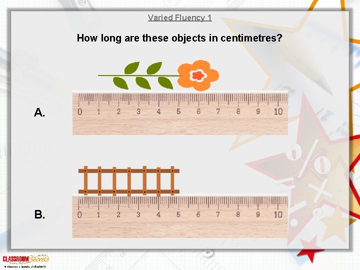 Varied Fluency 1 How long are these objects in centimetres? A. B. © Classroom Varied Fluency 1 How long are these objects in centimetres? A. B. © Classroom