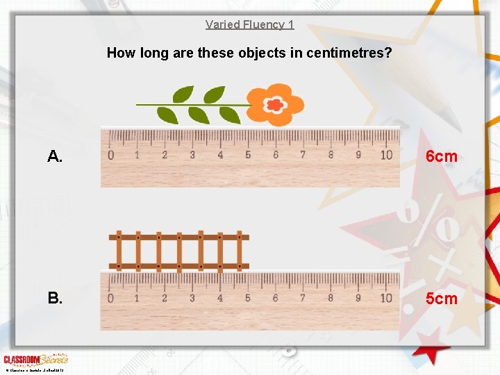 Varied Fluency 1 How long are these objects in centimetres? A. 6 cm B. Varied Fluency 1 How long are these objects in centimetres? A. 6 cm B.