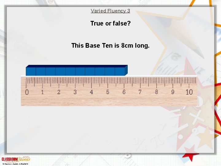 Varied Fluency 3 True or false? This Base Ten is 8 cm long. ©