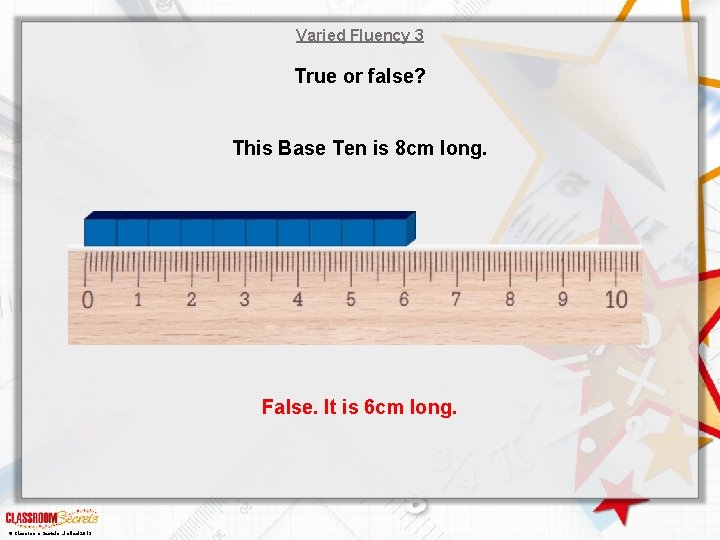 Varied Fluency 3 True or false? This Base Ten is 8 cm long. False.