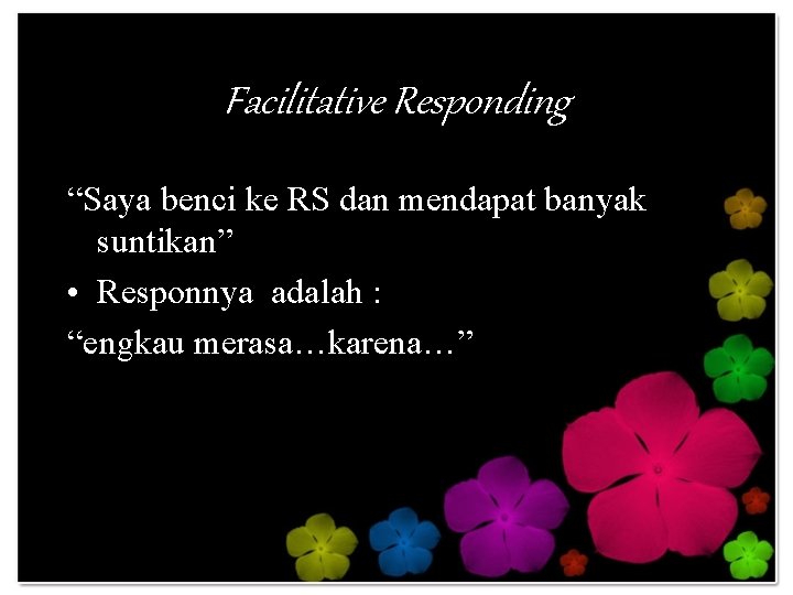 Facilitative Responding “Saya benci ke RS dan mendapat banyak suntikan” • Responnya adalah :