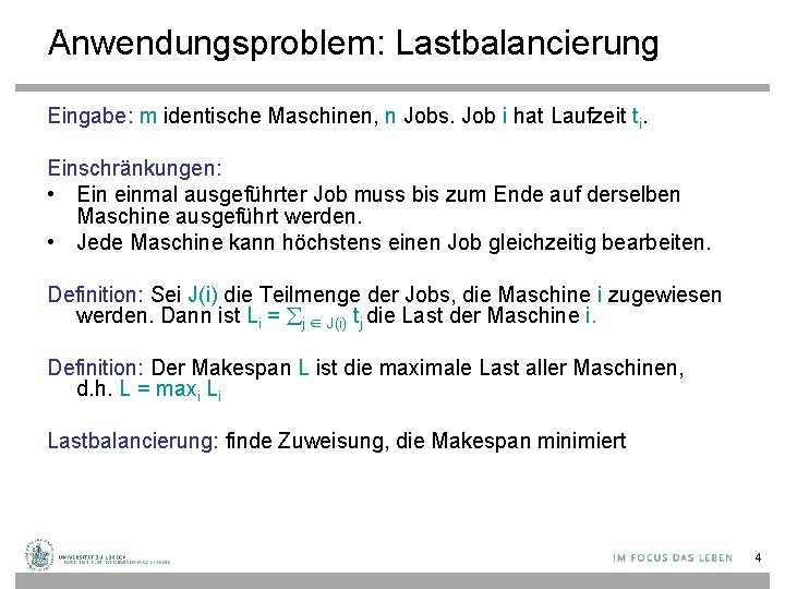 Anwendungsproblem: Lastbalancierung Eingabe: m identische Maschinen, n Jobs. Job i hat Laufzeit ti. Einschränkungen: Anwendungsproblem: Lastbalancierung Eingabe: m identische Maschinen, n Jobs. Job i hat Laufzeit ti. Einschränkungen: