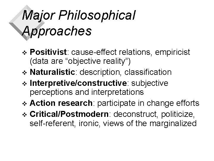 Major Philosophical Approaches Positivist: cause-effect relations, empiricist (data are “objective reality”) v Naturalistic: description,
