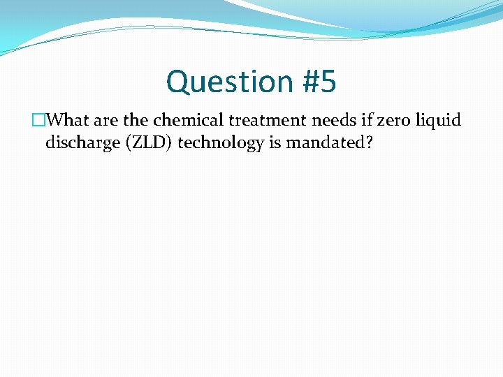 Question #5 �What are the chemical treatment needs if zero liquid discharge (ZLD) technology