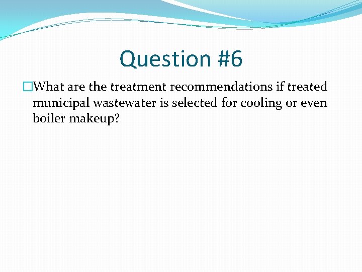 Question #6 �What are the treatment recommendations if treated municipal wastewater is selected for