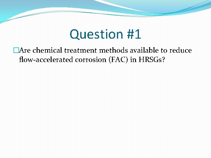 Question #1 �Are chemical treatment methods available to reduce flow-accelerated corrosion (FAC) in HRSGs?