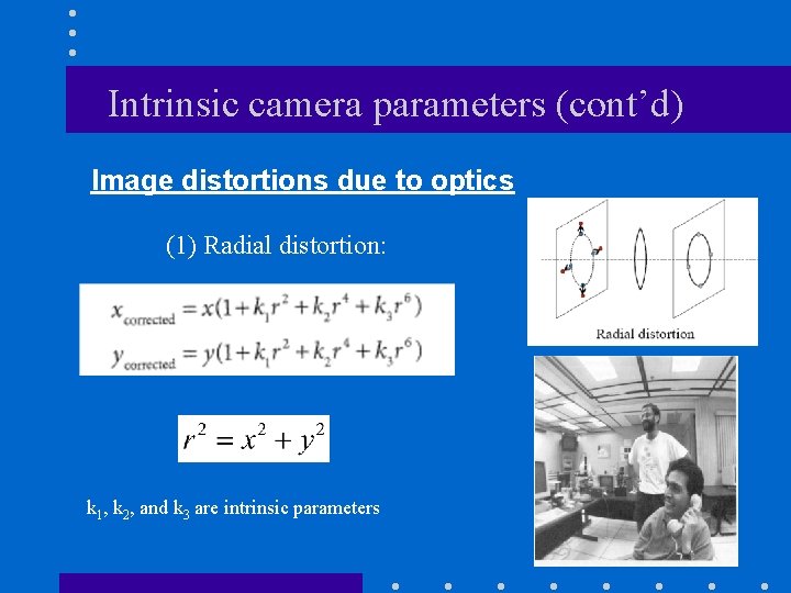 Intrinsic camera parameters (cont’d) Image distortions due to optics (1) Radial distortion: k 1,