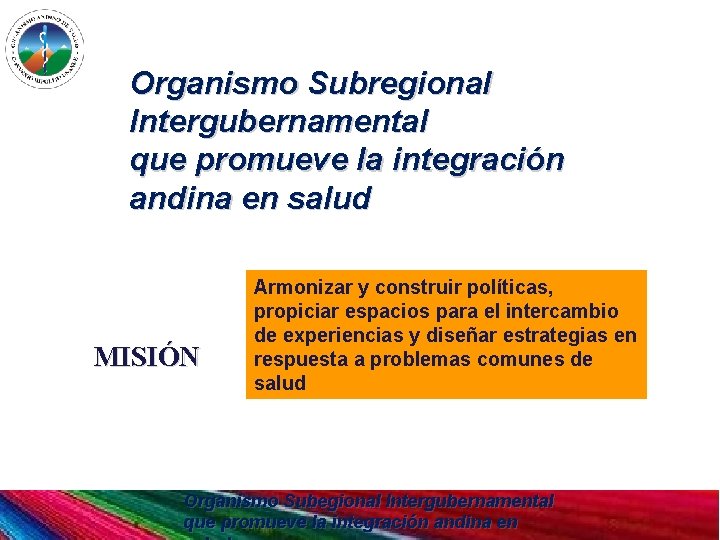 Organismo Subregional Intergubernamental que promueve la integración andina en salud MISIÓN Armonizar y construir