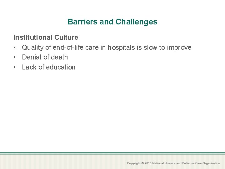 Barriers and Challenges Institutional Culture • Quality of end-of-life care in hospitals is slow