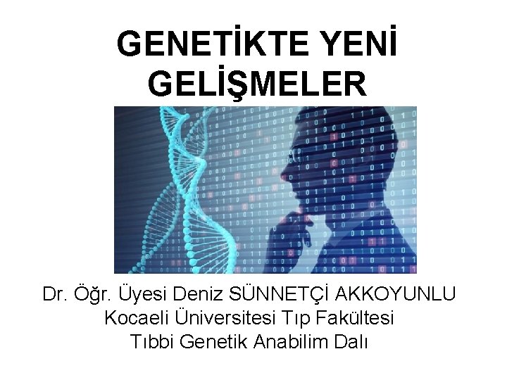 GENETİKTE YENİ GELİŞMELER Dr. Öğr. Üyesi Deniz SÜNNETÇİ AKKOYUNLU Kocaeli Üniversitesi Tıp Fakültesi Tıbbi