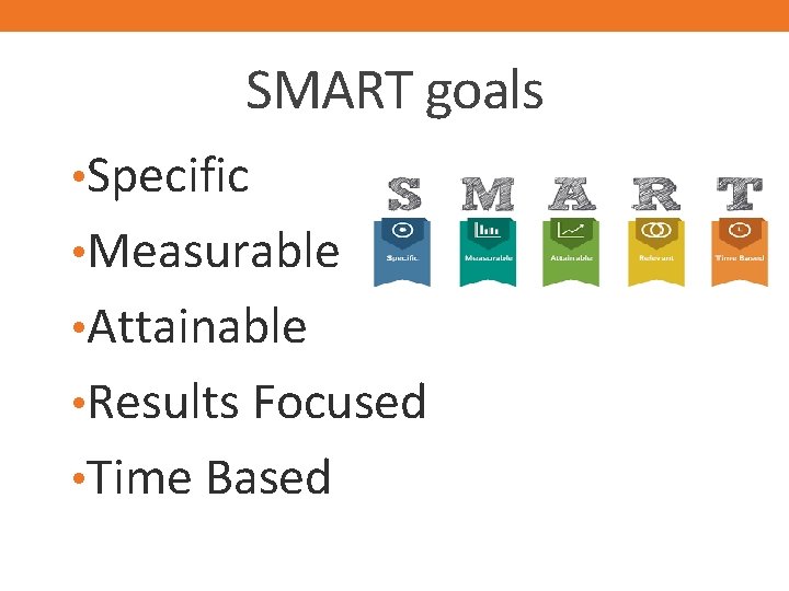 SMART goals • Specific • Measurable • Attainable • Results Focused • Time Based