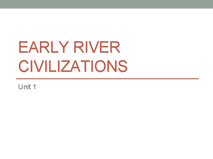 EARLY RIVER CIVILIZATIONS Unit 1 