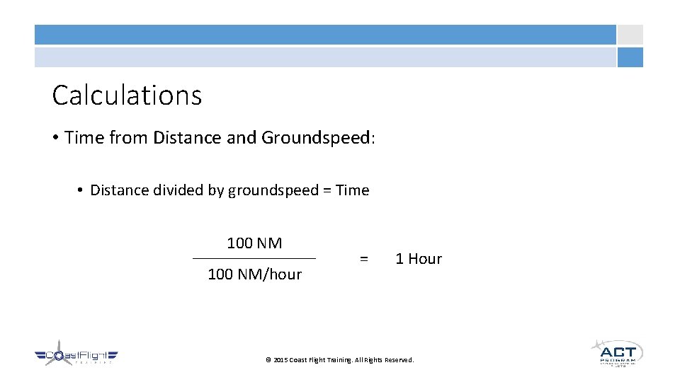 Calculations • Time from Distance and Groundspeed: • Distance divided by groundspeed = Time