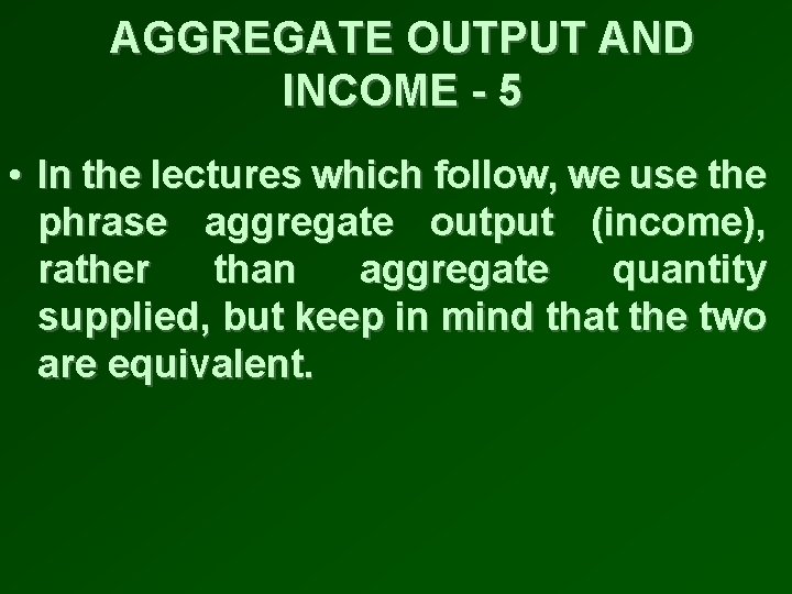 AGGREGATE OUTPUT AND INCOME - 5 • In the lectures which follow, we use