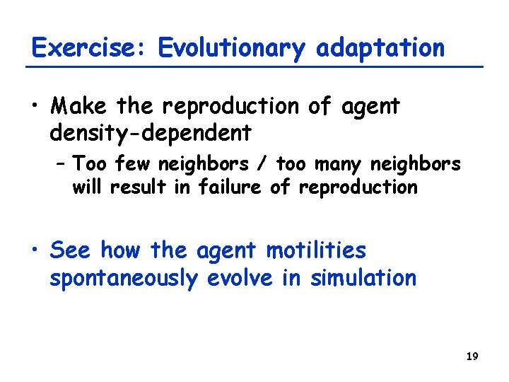 Exercise: Evolutionary adaptation • Make the reproduction of agent density-dependent – Too few neighbors