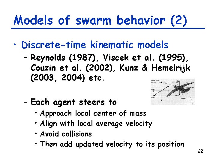 Models of swarm behavior (2) • Discrete-time kinematic models – Reynolds (1987), Viscek et