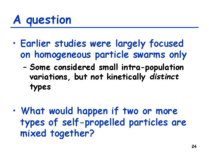 A question • Earlier studies were largely focused on homogeneous particle swarms only –